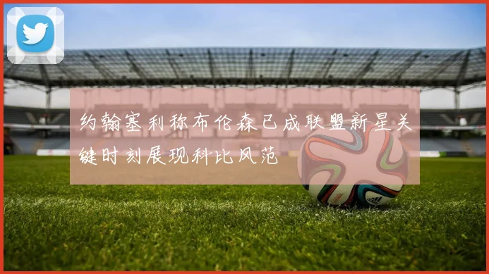 约翰塞利称布伦森已成联盟新星关键时刻展现科比风范