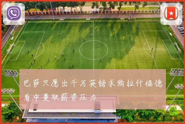 巴萨只愿出千万英镑求购拉什福德看中曼联薪资压力