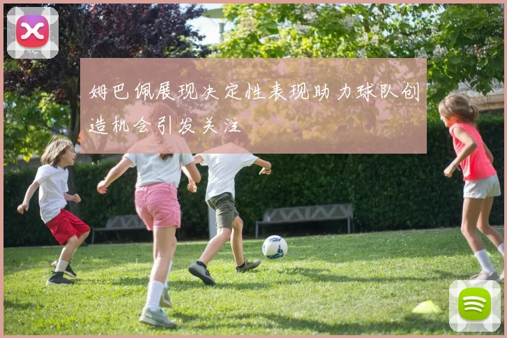 姆巴佩展现决定性表现助力球队创造机会引发关注