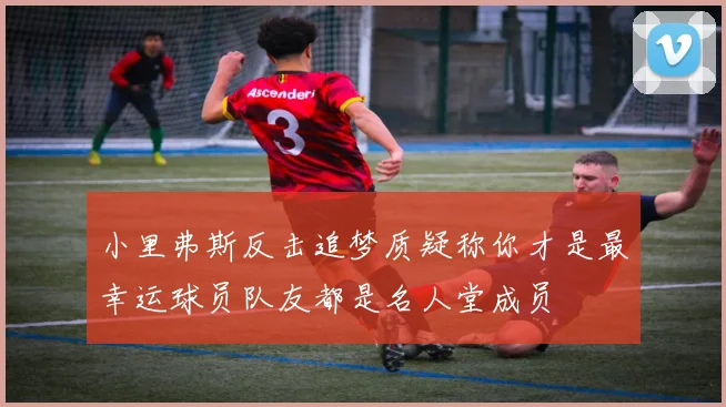 小里弗斯反击追梦质疑称你才是最幸运球员队友都是名人堂成员