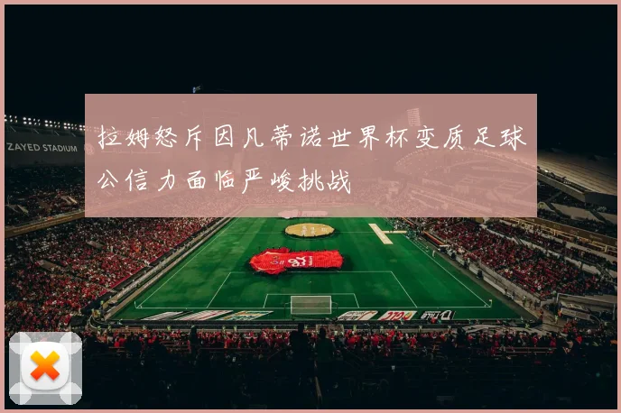 拉姆怒斥因凡蒂诺世界杯变质足球公信力面临严峻挑战