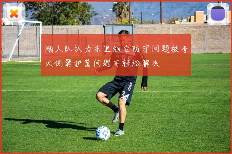 湖人队认为东里组合防守问题被夸大侧翼护筐问题可轻松解决