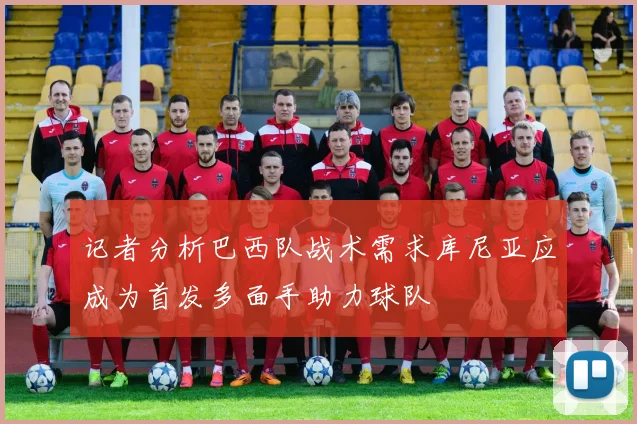 记者分析巴西队战术需求库尼亚应成为首发多面手助力球队