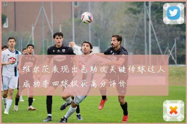 维尔茨表现出色助攻关键传球过人成功夺回球权获高分评价