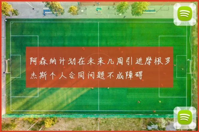 阿森纳计划在未来几周引进摩根罗杰斯个人合同问题不成障碍