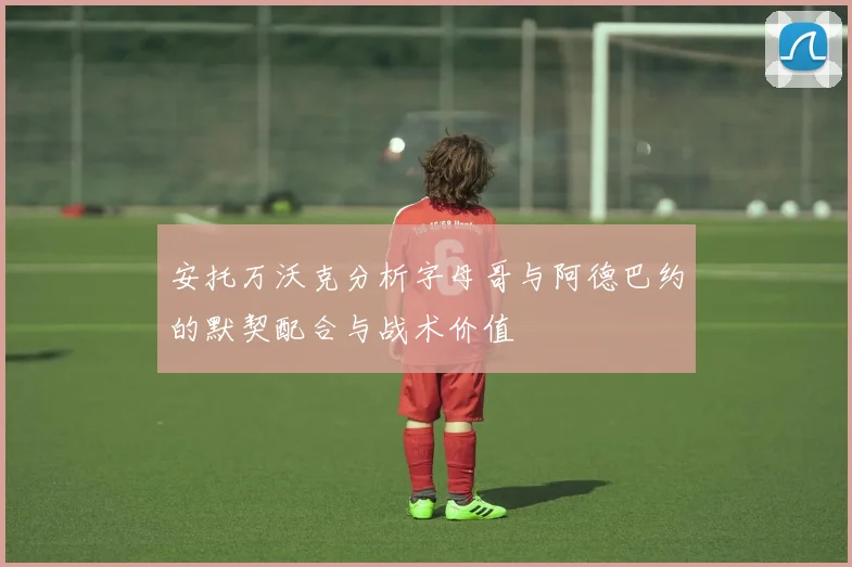 安托万沃克分析字母哥与阿德巴约的默契配合与战术价值