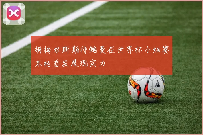 胡梅尔斯期待鲍曼在世界杯小组赛末轮首发展现实力