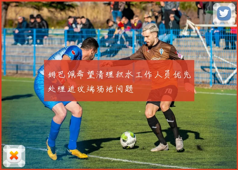 姆巴佩希望清理积水工作人员优先处理进攻端场地问题