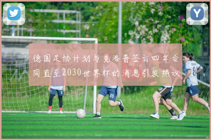 德国足协计划与克洛普签订四年合同直至2030世界杯的消息引发热议