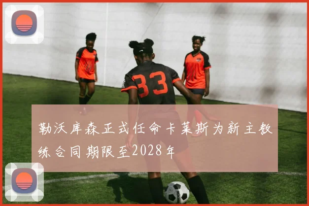 勒沃库森正式任命卡莱斯为新主教练合同期限至2028年