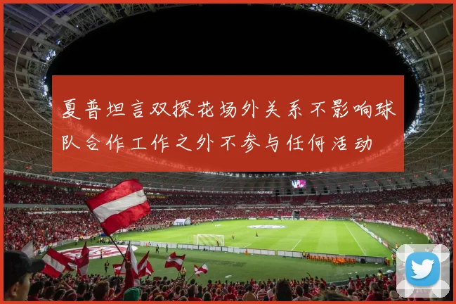 夏普坦言双探花场外关系不影响球队合作工作之外不参与任何活动