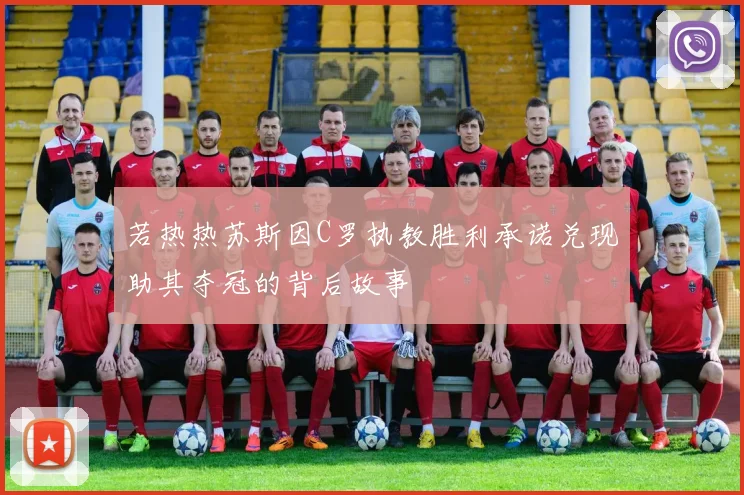 若热热苏斯因C罗执教胜利承诺兑现助其夺冠的背后故事