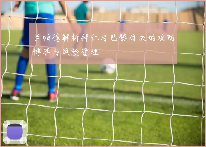兰帕德解析拜仁与巴黎对决的攻防博弈与风险管理